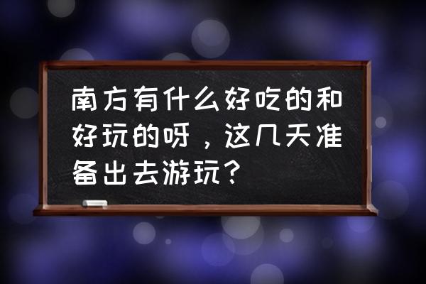 阿依河旅游详细攻略 南方有什么好吃的和好玩的呀，这几天准备出去游玩？