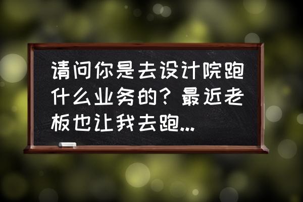 做生意怎么出去跑业务 请问你是去设计院跑什么业务的？最近老板也让我去跑设计院，我不知道该怎么找设计师，能给点经验么？