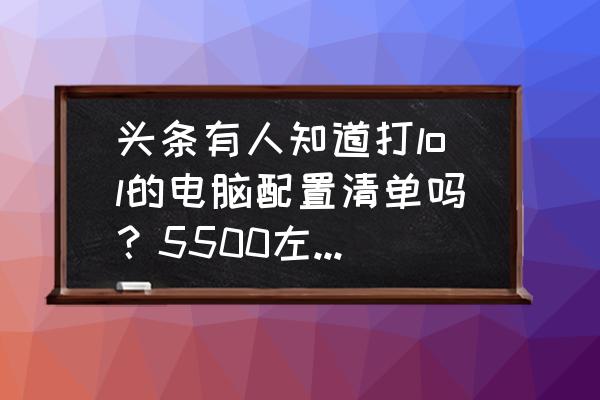 可以轻松带起lol的便宜电脑配置 头条有人知道打lol的电脑配置清单吗？5500左右一起有什么推荐？