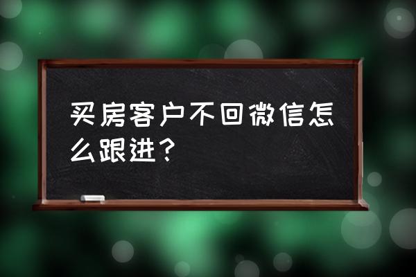 怎么让客户跟自己的思路走 买房客户不回微信怎么跟进？