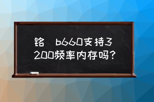 b660主板型号对照表 铭瑄b660支持3200频率内存吗？