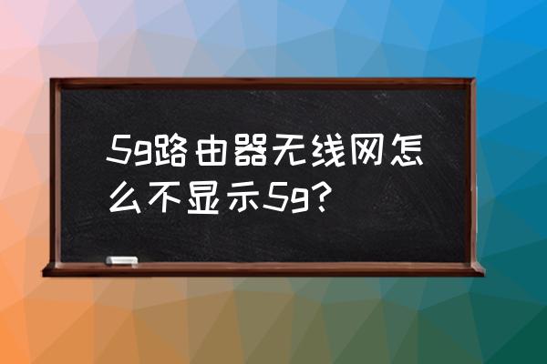 路由器5g无线模式怎么用不了 5g路由器无线网怎么不显示5g？