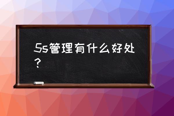 5s管理对于公司有什么好处 5s管理有什么好处？