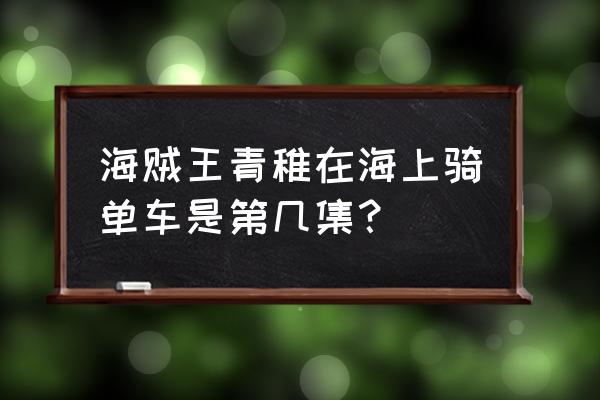 青雉首次登场完整版 海贼王青稚在海上骑单车是第几集？