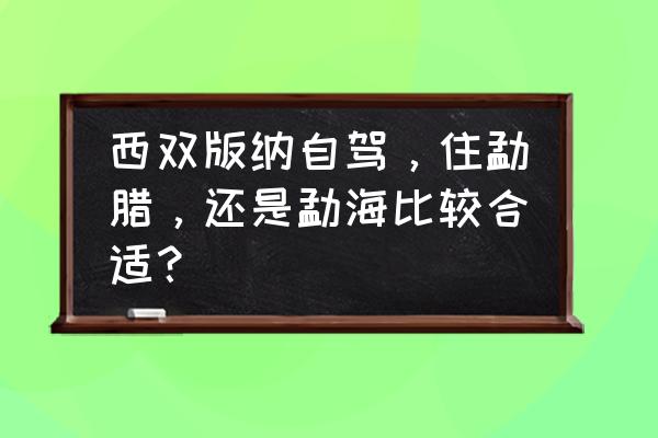 最省钱的西双版纳旅游攻略 西双版纳自驾，住勐腊，还是勐海比较合适？