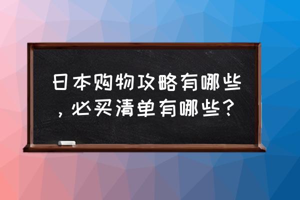 在日本购物必买清单明细 日本购物攻略有哪些，必买清单有哪些？