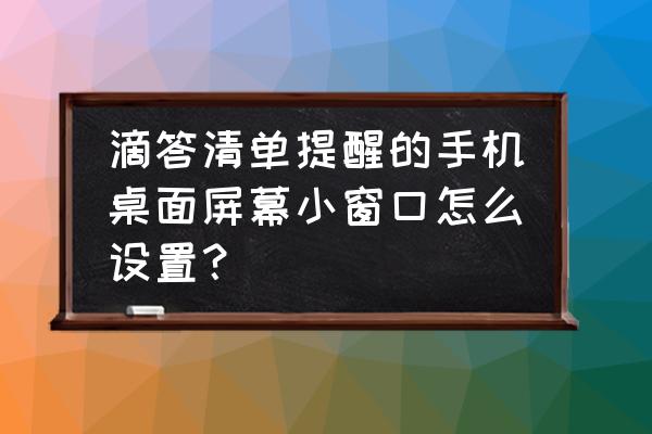 滴答清单怎么搞到桌面上 滴答清单提醒的手机桌面屏幕小窗口怎么设置？