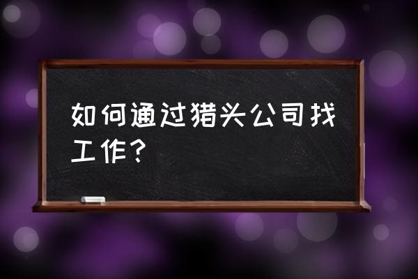 个人怎么通过猎头公司找工作 如何通过猎头公司找工作？