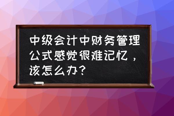 带你入门学习中级会计财务管理 中级会计中财务管理公式感觉很难记忆，该怎么办？