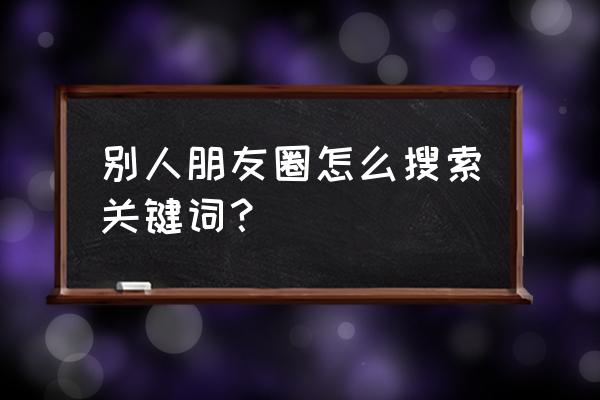 微信中怎么统计聊天关键词 别人朋友圈怎么搜索关键词？