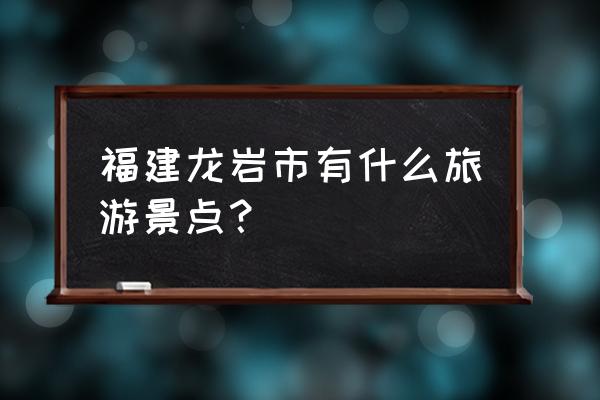 龙岩市附近一日游最佳景点 福建龙岩市有什么旅游景点？