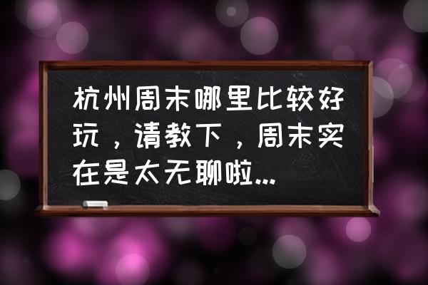 杭州免费拍照圣地 杭州周末哪里比较好玩，请教下，周末实在是太无聊啦，没地方去只能窝在家里？