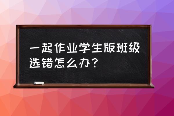 一起作业网上的小孩姓名怎么改 一起作业学生版班级选错怎么办？