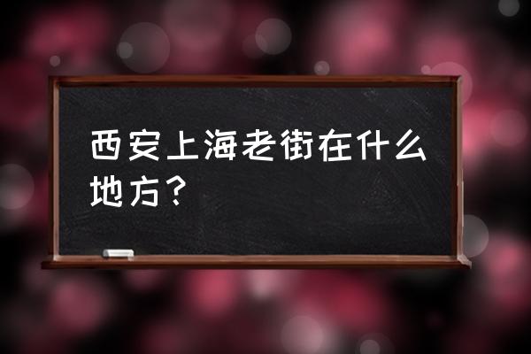 上海攻略必去的地方上海老街 西安上海老街在什么地方？