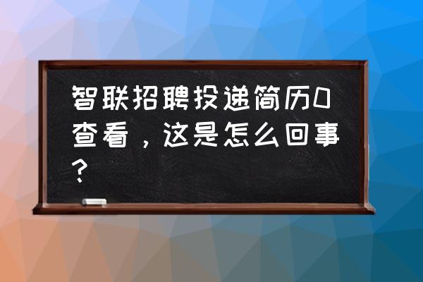 智联招聘投简历不优化申请不了 智联招聘投递简历0查看，这是怎么回事？