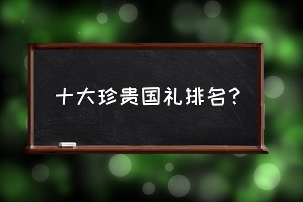 部落与弯刀玉石怎么刷 十大珍贵国礼排名？