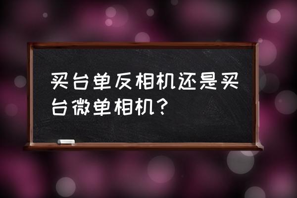 买微单还是单反 买台单反相机还是买台微单相机？