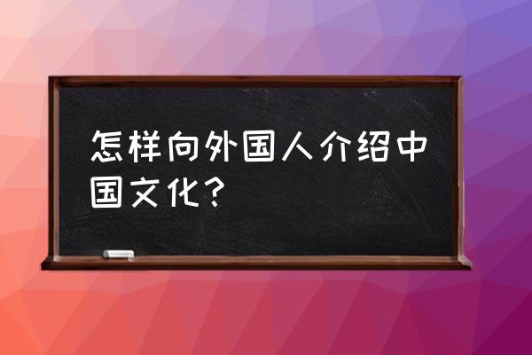 如何打造国际知名文化旅游目的地 怎样向外国人介绍中国文化？