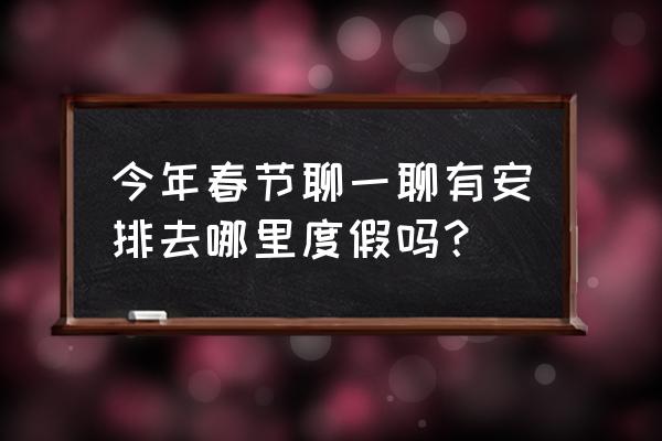 在深圳过年去哪里旅游比较好一点 今年春节聊一聊有安排去哪里度假吗？