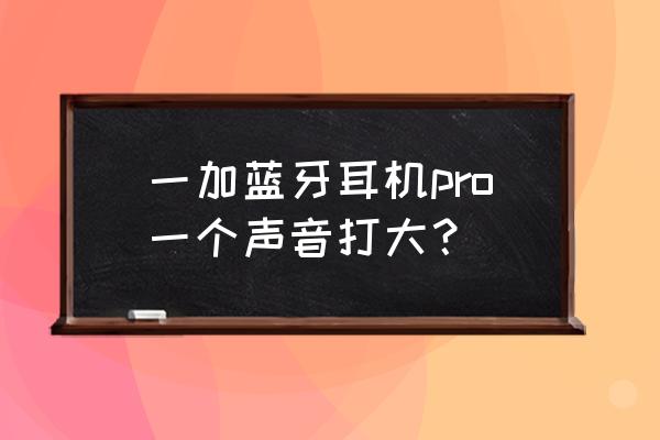 一加10pro连蓝牙耳机为什么声音小 一加蓝牙耳机pro一个声音打大？