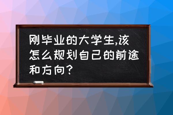 大一新生大学规划500字 刚毕业的大学生,该怎么规划自己的前途和方向？