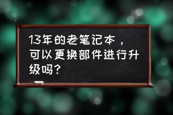 iphone 13 pro sim卡更换 13年的老笔记本，可以更换部件进行升级吗？