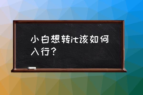 0基础想进入it行业该怎么开始 小白想转it该如何入行？