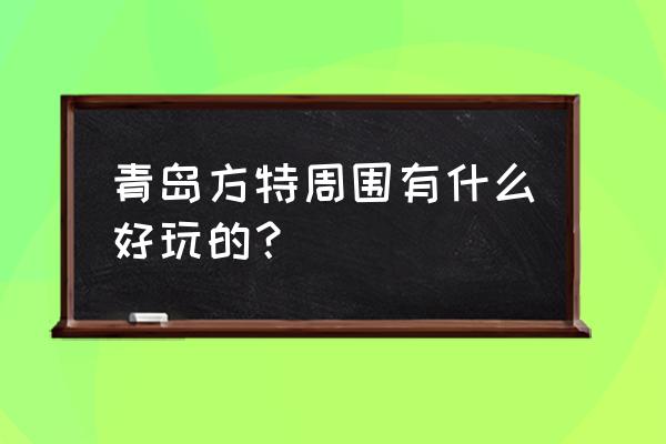 青岛方特一日游最佳攻略 青岛方特周围有什么好玩的？