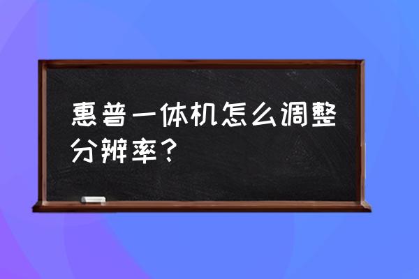 惠普电脑分辨率怎么调 惠普一体机怎么调整分辨率？