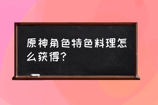 原神任意五个料理在哪里做 原神角色特色料理怎么获得？