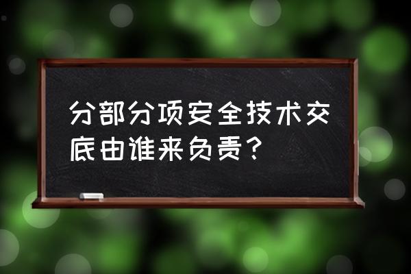 项目经理需参加的技术交底 分部分项安全技术交底由谁来负责？