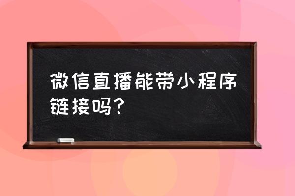 怎么将微信直播内容作为小窗口 微信直播能带小程序链接吗？