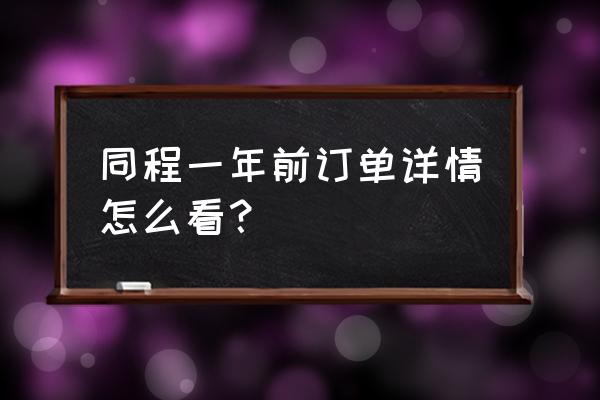 同程旅游订单详情在哪看 同程一年前订单详情怎么看？