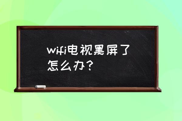 电视机黑屏怎样处理遥控器怎么调 wifi电视黑屏了怎么办？