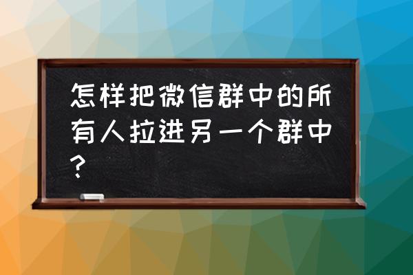 企业微信怎么迁移个人微信群聊 怎样把微信群中的所有人拉进另一个群中？