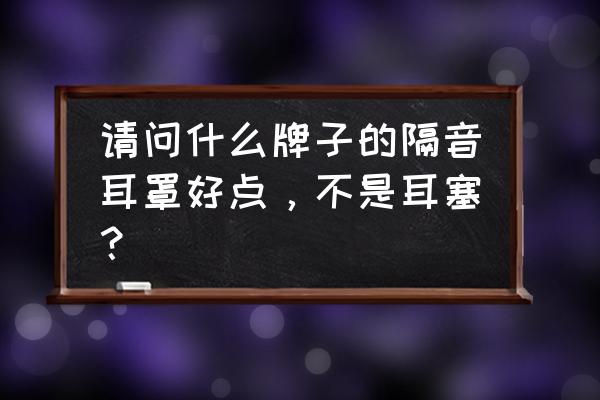 怎么制作隔音耳罩 请问什么牌子的隔音耳罩好点，不是耳塞？