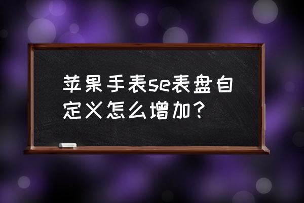 苹果手表更换个性表盘 苹果手表se表盘自定义怎么增加？