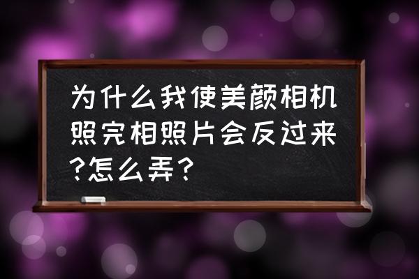 美颜相机开了镜像没反应 为什么我使美颜相机照完相照片会反过来?怎么弄？