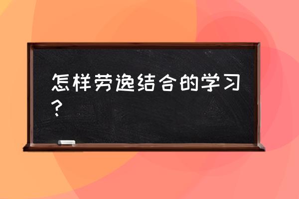 学习具体步骤 怎样劳逸结合的学习？