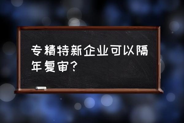 哪些行业不能申请专精特新企业 专精特新企业可以隔年复审？