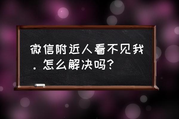 微信上的附近的人怎么关闭 微信附近人看不见我。怎么解决吗？