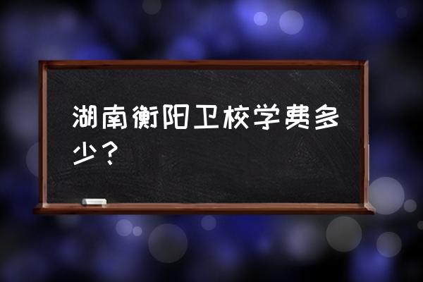 衡阳卫校有五年制大专吗 湖南衡阳卫校学费多少？