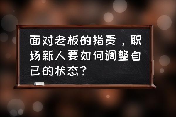 职场不顺心怎么处理最好 面对老板的指责，职场新人要如何调整自己的状态？