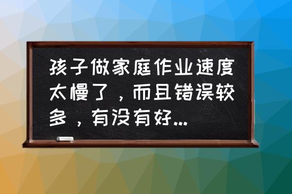 家长用哪些方法提高孩子作业效率 孩子做家庭作业速度太慢了，而且错误较多，有没有好的解决办法？