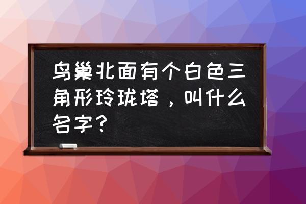 玲珑塔公园游玩攻略 鸟巢北面有个白色三角形玲珑塔，叫什么名字？