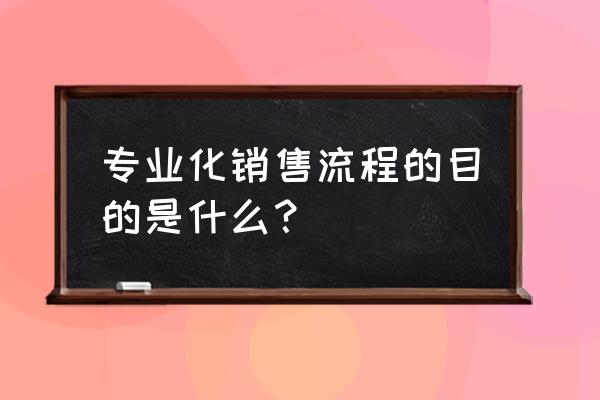 专业化销售流程7步骤第一步是什么 专业化销售流程的目的是什么？