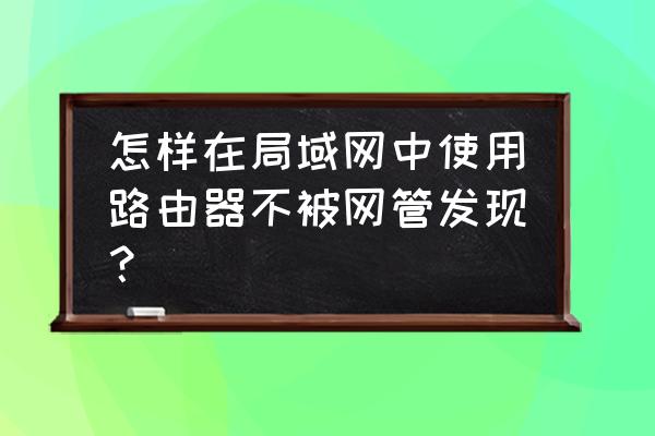 怎么防止别人入侵局域网路由器 怎样在局域网中使用路由器不被网管发现？