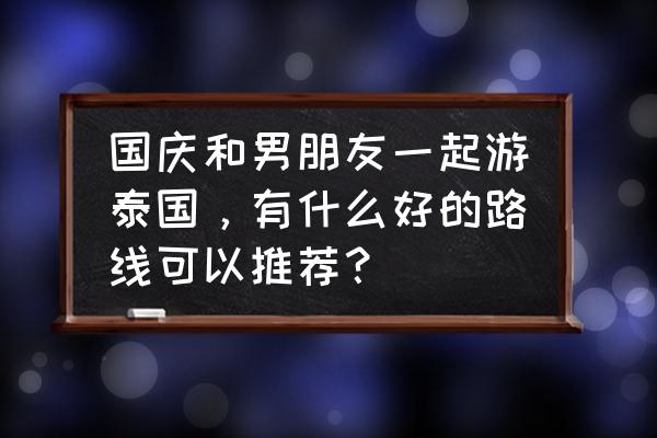 泰国自由行路线 国庆和男朋友一起游泰国，有什么好的路线可以推荐？