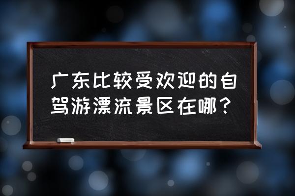 广东有没有适合初学者冲浪的地方 广东比较受欢迎的自驾游漂流景区在哪？