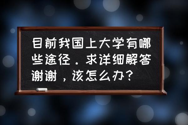 高考报名怎么报考大学 目前我国上大学有哪些途径。求详细解答谢谢，该怎么办？